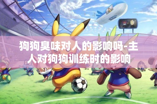 狗狗臭味對人的影響嗎-主人對狗狗訓練時的影響