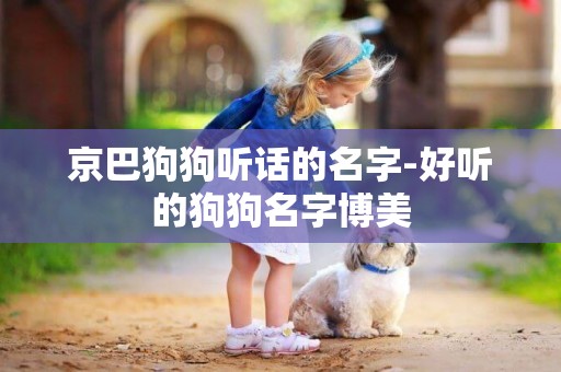 京巴狗狗聽話的名字-好聽的狗狗名字博美