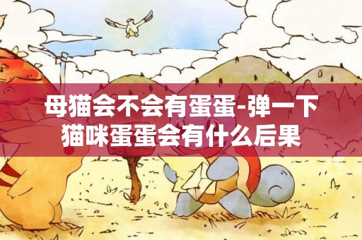 母貓會不會有蛋蛋-彈一下貓咪蛋蛋會有什么后果