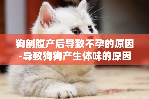 狗剖腹產后導致不孕的原因-導致狗狗產生體味的原因