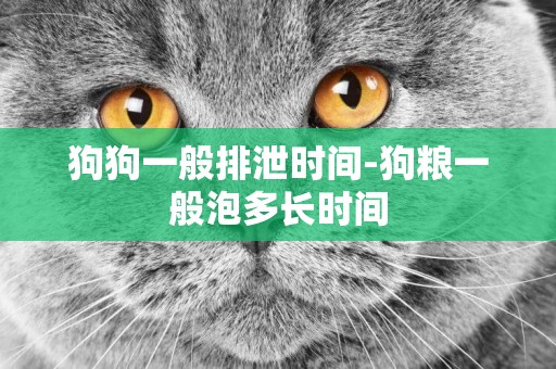 狗狗一般排泄時間-狗糧一般泡多長時間