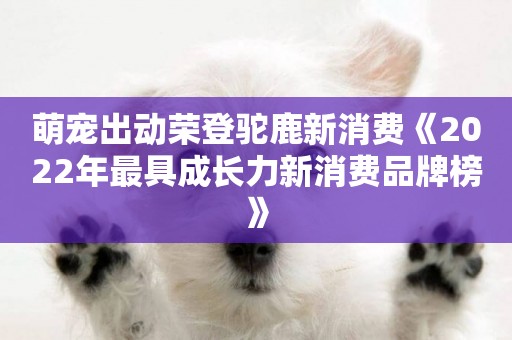 萌寵出動榮登駝鹿新消費《2022年最具成長力新消費品牌榜》