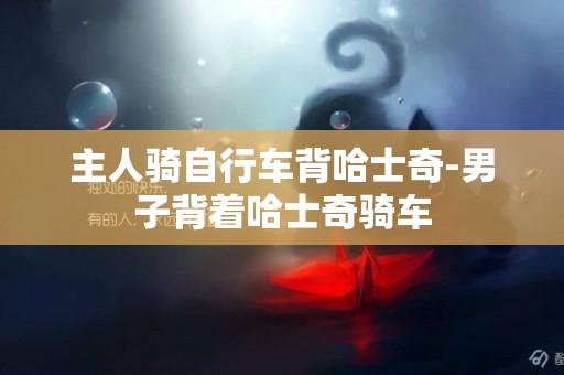 主人騎自行車背哈士奇-男子背著哈士奇騎車