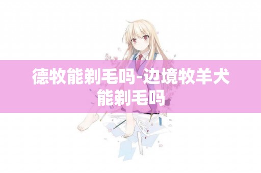 德牧能剃毛嗎-邊境牧羊犬能剃毛嗎