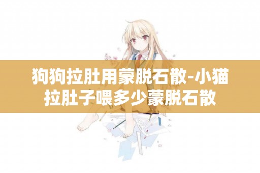 狗狗拉肚用蒙脫石散-小貓拉肚子喂多少蒙脫石散