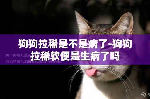 狗狗拉稀是不是病了-狗狗拉稀軟便是生病了嗎