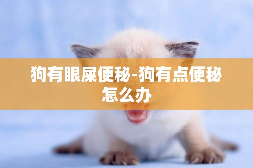 狗有眼屎便秘-狗有點便秘怎么辦