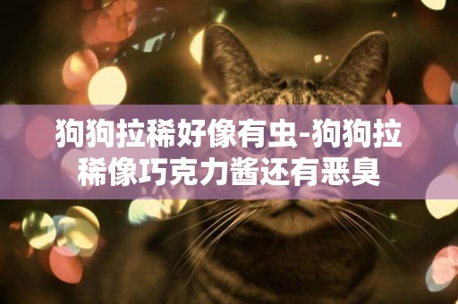 狗狗拉稀好像有蟲-狗狗拉稀像巧克力醬還有惡臭