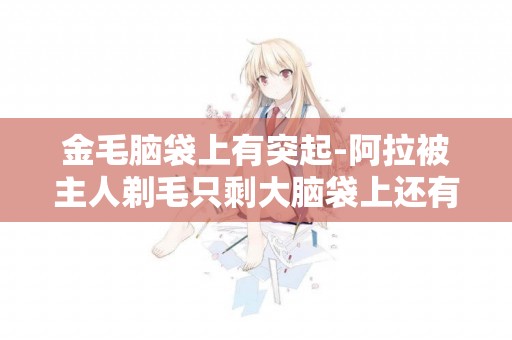 金毛腦袋上有突起-阿拉被主人剃毛只剩大腦袋上還有點毛