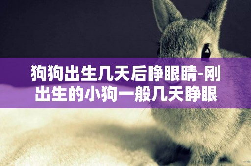 狗狗出生幾天后睜眼睛-剛出生的小狗一般幾天睜眼