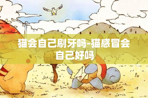貓會自己刷牙嗎-貓感冒會自己好嗎