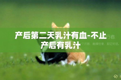 產后第二天乳汁有血-不止產后有乳汁