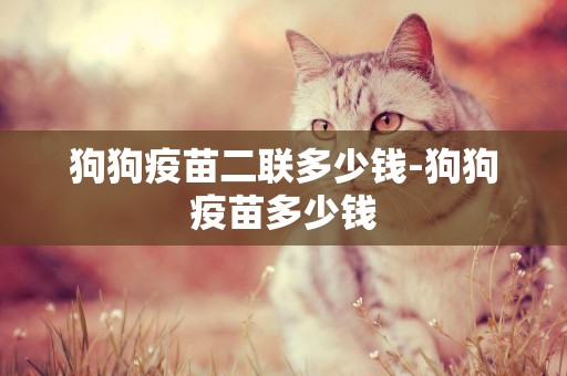 狗狗疫苗二聯多少錢-狗狗疫苗多少錢