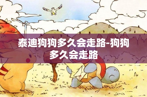 泰迪狗狗多久會走路-狗狗多久會走路