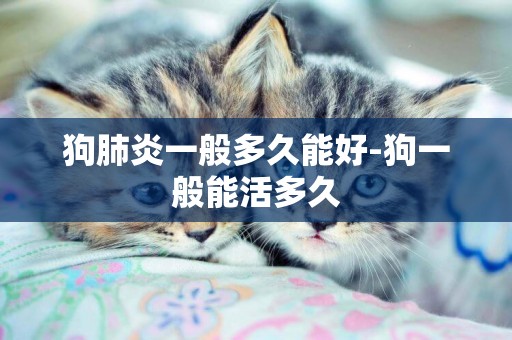狗肺炎一般多久能好-狗一般能活多久
