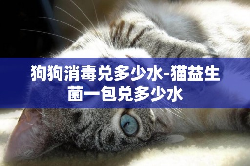 狗狗消毒兌多少水-貓益生菌一包兌多少水