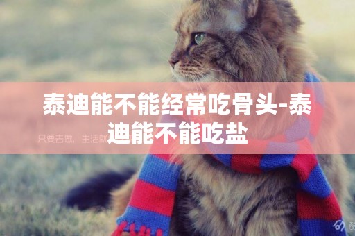 泰迪能不能經常吃骨頭-泰迪能不能吃鹽