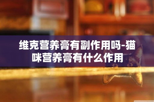 維克營養膏有副作用嗎-貓咪營養膏有什么作用