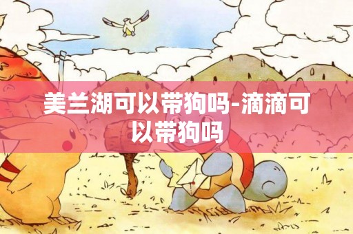 美蘭湖可以帶狗嗎-滴滴可以帶狗嗎
