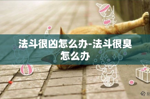 法斗很兇怎么辦-法斗很臭怎么辦