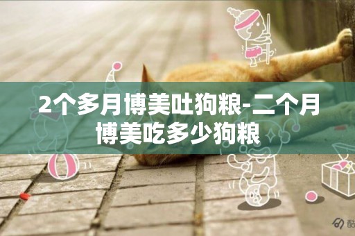 2個多月博美吐狗糧-二個月博美吃多少狗糧