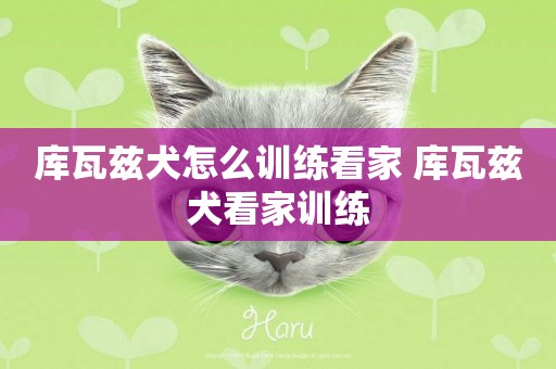 庫瓦茲犬怎么訓練看家 庫瓦茲犬看家訓練