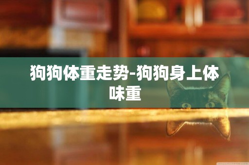 狗狗體重走勢-狗狗身上體味重