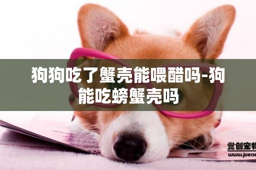 狗狗吃了蟹殼能喂醋嗎-狗能吃螃蟹殼嗎