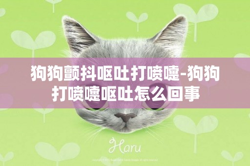 狗狗顫抖嘔吐打噴嚏-狗狗打噴嚏嘔吐怎么回事