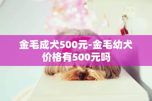 金毛成犬500元-金毛幼犬價格有500元嗎