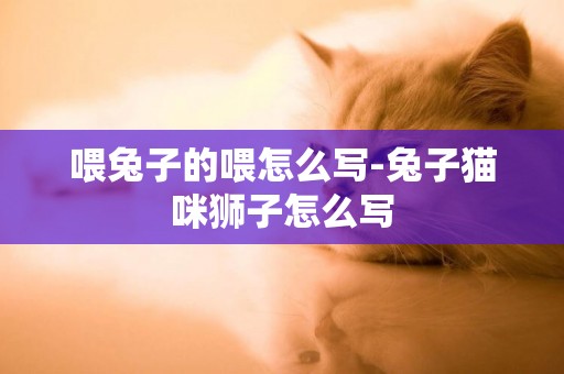 喂兔子的喂怎么寫-兔子貓咪獅子怎么寫
