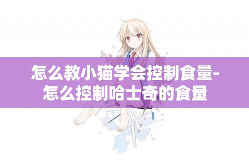 怎么教小貓學會控制食量-怎么控制哈士奇的食量