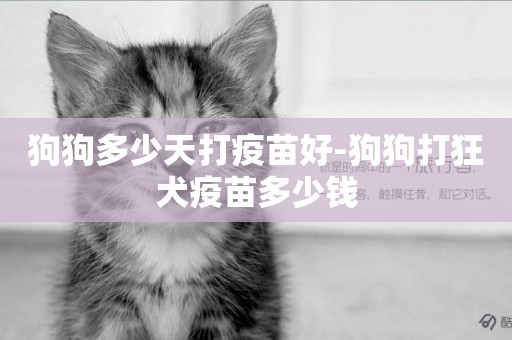 狗狗多少天打疫苗好-狗狗打狂犬疫苗多少錢