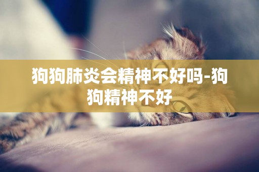 狗狗肺炎會精神不好嗎-狗狗精神不好