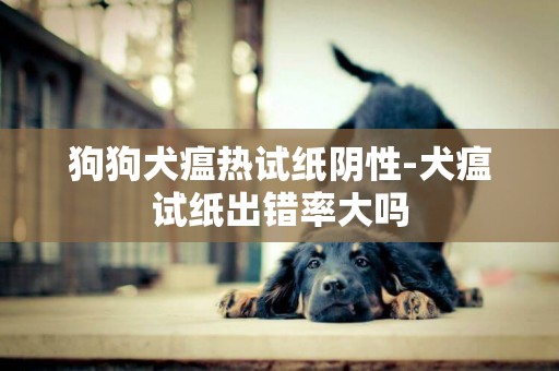 狗狗犬瘟熱試紙陰性-犬瘟試紙出錯率大嗎