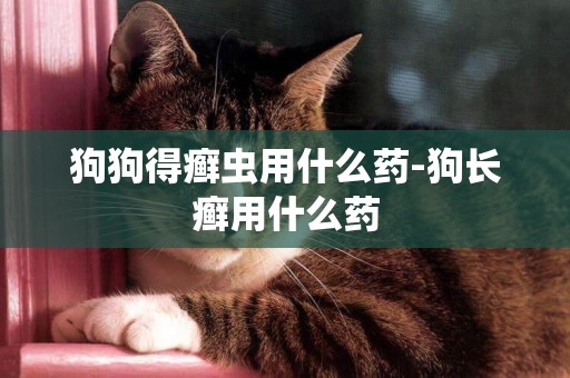 狗狗得癬蟲用什么藥-狗長癬用什么藥