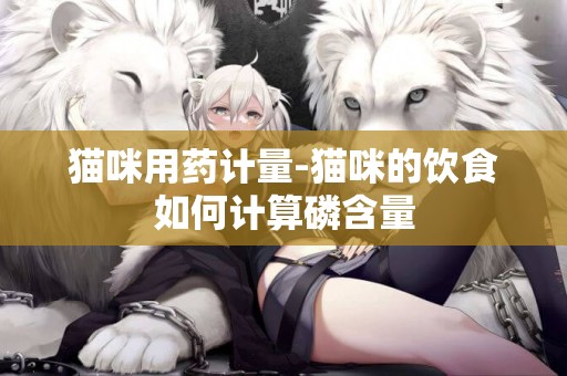 貓咪用藥計量-貓咪的飲食如何計算磷含量