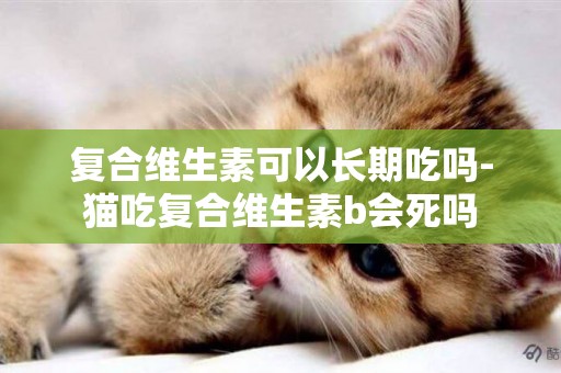復合維生素可以長期吃嗎-貓吃復合維生素b會死嗎