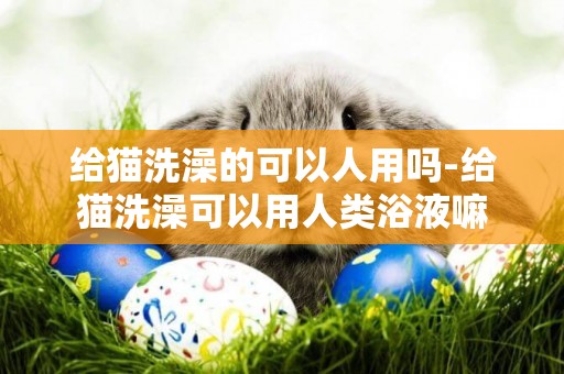 給貓洗澡的可以人用嗎-給貓洗澡可以用人類浴液嘛
