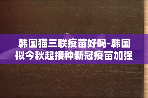 韓國貓三聯疫苗好嗎-韓國擬今秋起接種新冠疫苗加強針