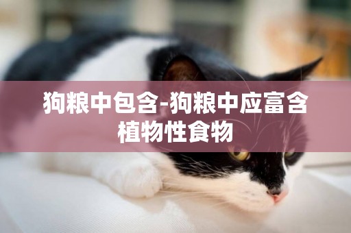狗糧中包含-狗糧中應富含植物性食物