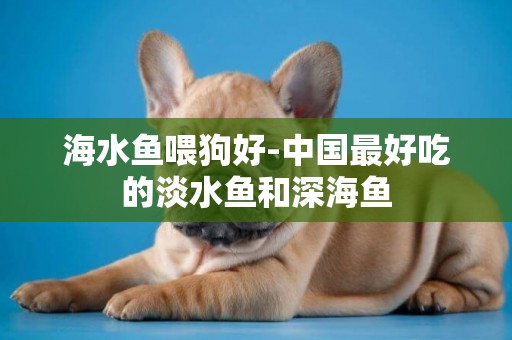 海水魚喂狗好-中國最好吃的淡水魚和深海魚