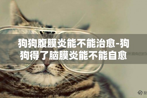狗狗腹膜炎能不能治愈-狗狗得了腦膜炎能不能自愈