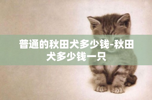 普通的秋田犬多少錢-秋田犬多少錢一只