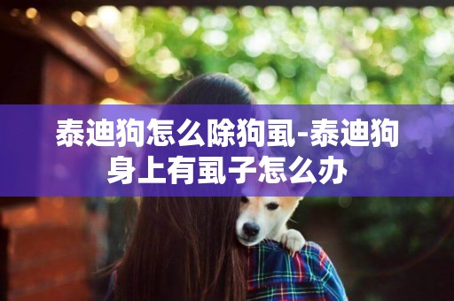 泰迪狗怎么除狗虱-泰迪狗身上有虱子怎么辦