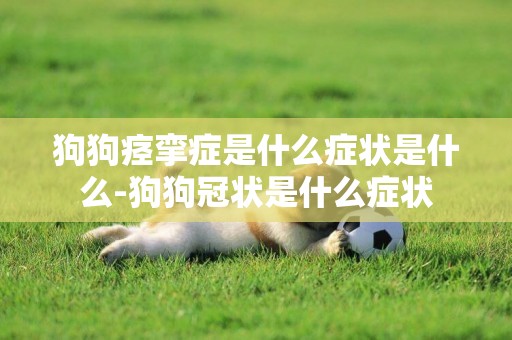 狗狗痙攣癥是什么癥狀是什么-狗狗冠狀是什么癥狀