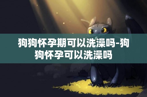 狗狗懷孕期可以洗澡嗎-狗狗懷孕可以洗澡嗎
