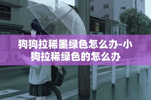 狗狗拉稀墨綠色怎么辦-小狗拉稀綠色的怎么辦
