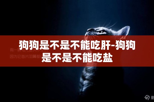 狗狗是不是不能吃肝-狗狗是不是不能吃鹽