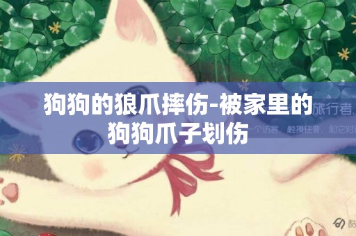 狗狗的狼爪摔傷-被家里的狗狗爪子劃傷
